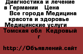 Диагностика и лечение в Германии › Цена ­ 59 000 - Все города Медицина, красота и здоровье » Медицинские услуги   . Томская обл.,Кедровый г.